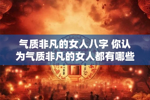 气质非凡的女人八字 你认为气质非凡的女人都有哪些八字特征