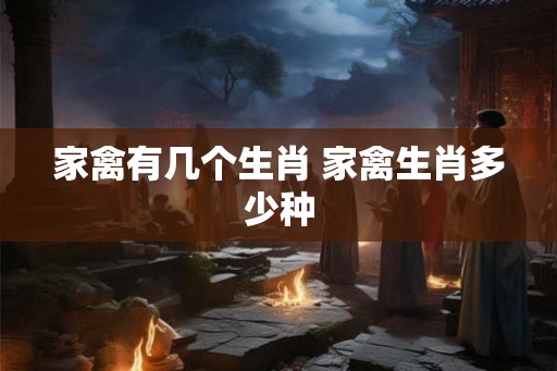 家禽有几个生肖 家禽生肖多少种 家禽有几个生肖 家禽生肖多少种