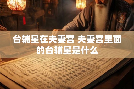 台辅星在夫妻宫 夫妻宫里面的台辅星是什么