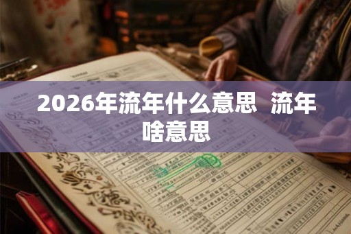 2026年流年什么意思  流年啥意思