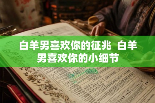 白羊男喜欢你的征兆  白羊男喜欢你的小细节