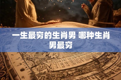 一生最穷的生肖男 哪种生肖男最穷