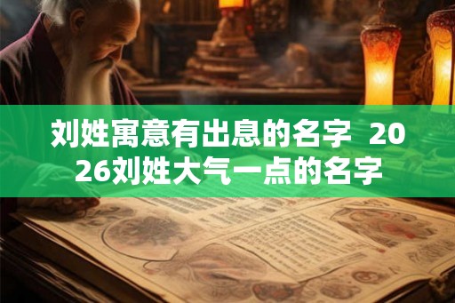 刘姓寓意有出息的名字  2026刘姓大气一点的名字