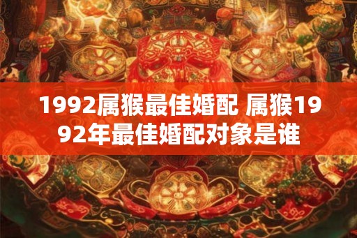 1992属猴最佳婚配 属猴1992年最佳婚配对象是谁