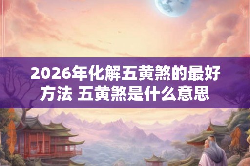 2026年化解五黄煞的最好方法 五黄煞是什么意思 2026年化解五黄煞的最好方法 五黄煞是什么意思