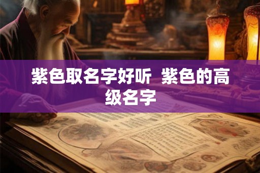 紫色取名字好听 紫色的高级名字 紫色取名字好听 紫色的高级名字