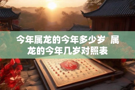 今年属龙的今年多少岁  属龙的今年几岁对照表