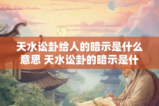 天水讼卦给人的暗示是什么意思 天水讼卦的暗示是什么