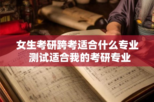 女生考研跨考适合什么专业  测试适合我的考研专业