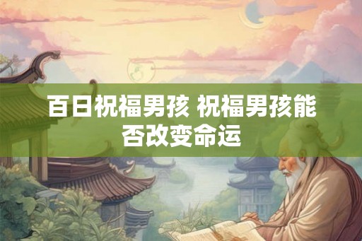 百日祝福男孩 祝福男孩能否改变命运 百日祝福男孩 祝福男孩能否改变命运