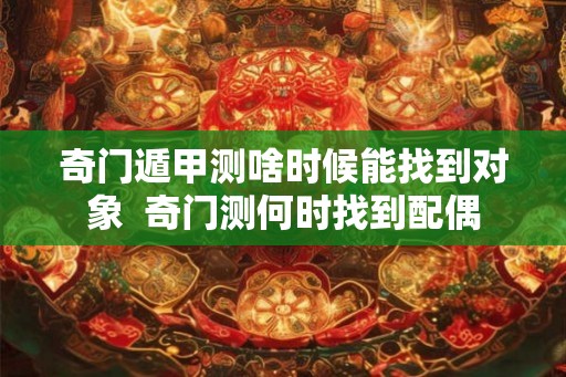 奇门遁甲测啥时候能找到对象  奇门测何时找到配偶
