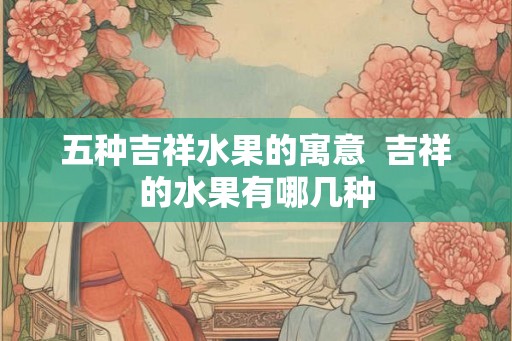 五种吉祥水果的寓意  吉祥的水果有哪几种