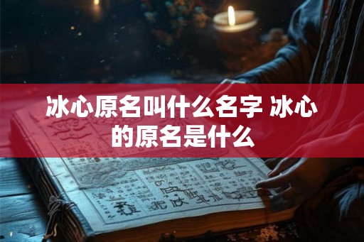 冰心原名叫什么名字 冰心的原名是什么