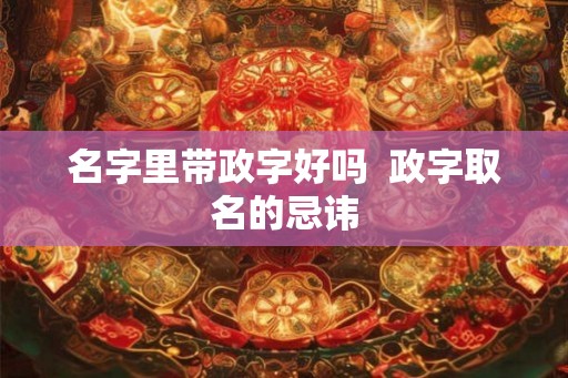 名字里带政字好吗  政字取名的忌讳
