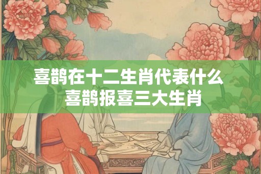 喜鹊在十二生肖代表什么  喜鹊报喜三大生肖