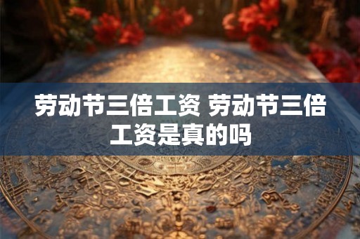 劳动节三倍工资 劳动节三倍工资是真的吗 劳动节三倍工资 劳动节三倍工资是真的吗
