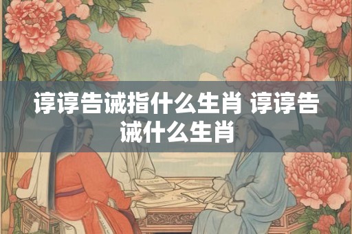 谆谆告诫指什么生肖 谆谆告诫什么生肖 谆谆告诫指什么生肖 谆谆告诫什么生肖