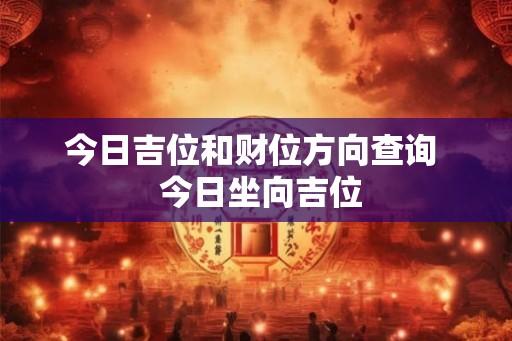 今日吉位和财位方向查询  今日坐向吉位