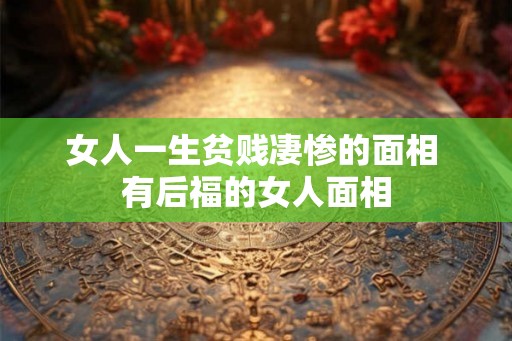 女人一生贫贱凄惨的面相 有后福的女人面相