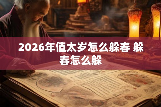 2026年值太岁怎么躲春 躲春怎么躲