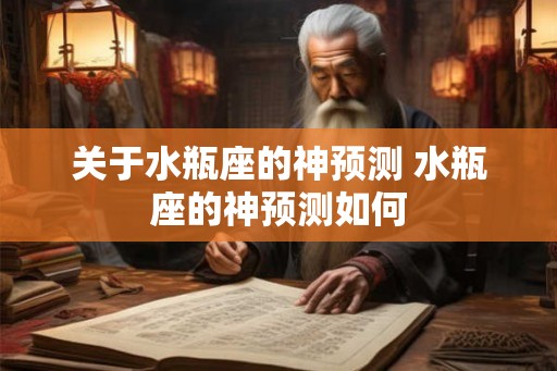 关于水瓶座的神预测 水瓶座的神预测如何 关于水瓶座的神预测 水瓶座的神预测如何