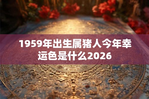 1959年出生属猪人今年幸运色是什么2026