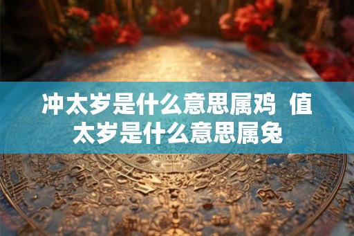 冲太岁是什么意思属鸡  值太岁是什么意思属兔