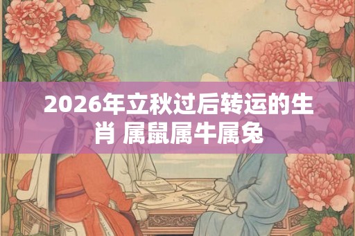 2026年立秋过后转运的生肖 属鼠属牛属兔