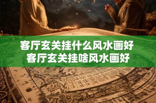 客厅玄关挂什么风水画好 客厅玄关挂啥风水画好