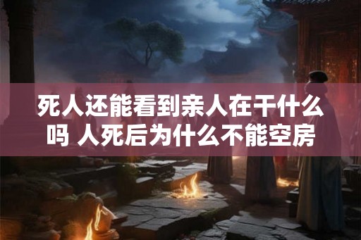 死人还能看到亲人在干什么吗 人死后为什么不能空房