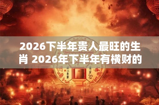 2026下半年贵人最旺的生肖 2026年下半年有横财的生肖