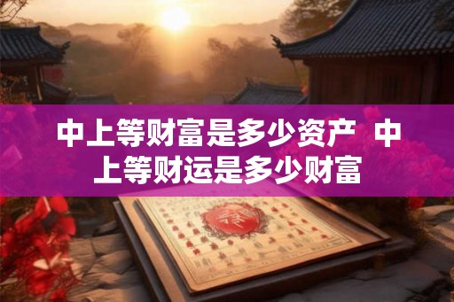 中上等财富是多少资产  中上等财运是多少财富