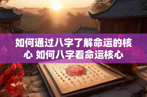 如何通过八字了解命运的核心 如何八字看命运核心 如何通过八字了解命运的核心 如何八字看命运核心