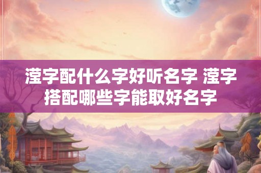 滢字配什么字好听名字 滢字搭配哪些字能取好名字 滢字配什么字好听名字 滢字搭配哪些字能取好名字