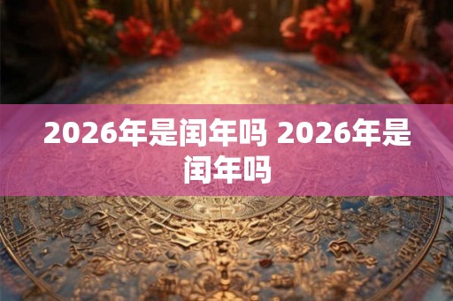 2026年是闰年吗 2026年是闰年吗