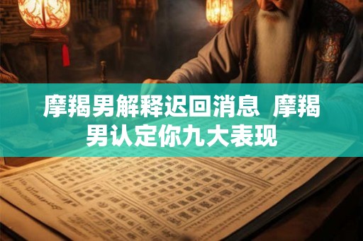摩羯男解释迟回消息  摩羯男认定你九大表现