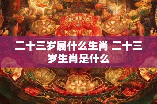 二十三岁属什么生肖 二十三岁生肖是什么