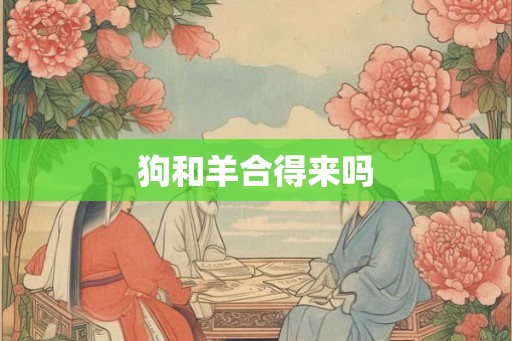 狗和羊合得来吗 狗和羊合得来吗