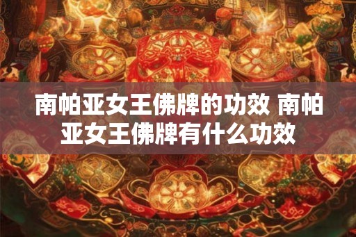 南帕亚女王佛牌的功效 南帕亚女王佛牌有什么功效