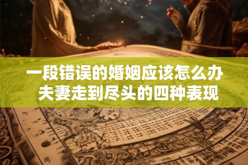 一段错误的婚姻应该怎么办  夫妻走到尽头的四种表现