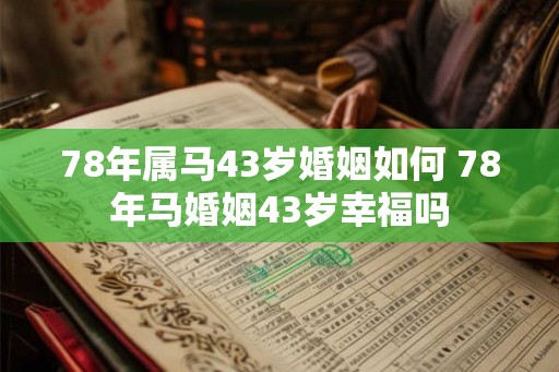 78年属马43岁婚姻如何 78年马婚姻43岁幸福吗
