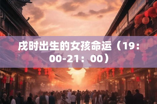 戌时出生的女孩命运（19：00-21：00）