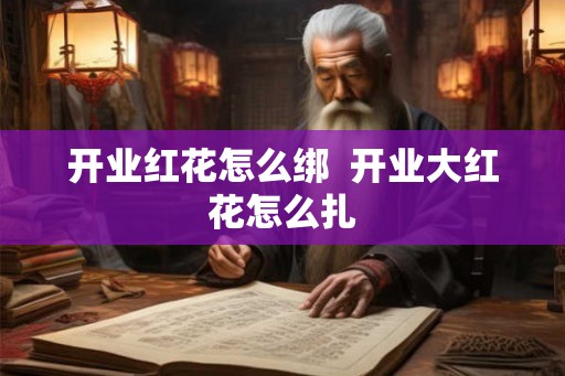 开业红花怎么绑  开业大红花怎么扎