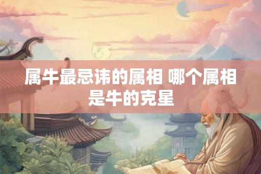 属牛最忌讳的属相 哪个属相是牛的克星