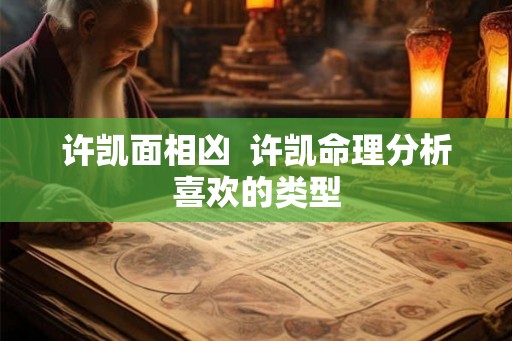 许凯面相凶 许凯命理分析喜欢的类型 许凯面相凶 许凯命理分析喜欢的类型