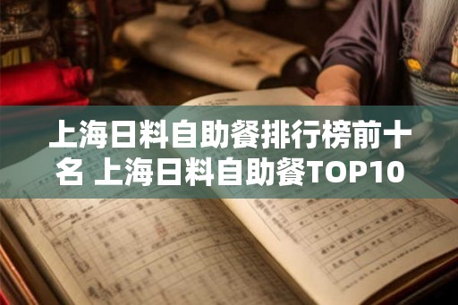上海日料自助餐排行榜前十名 上海日料自助餐TOP10哪家最棒 上海日料自助餐排行榜前十名 上海日料自助餐TOP10哪家最棒