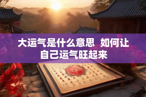 大运气是什么意思 如何让自己运气旺起来 大运气是什么意思 如何让自己运气旺起来