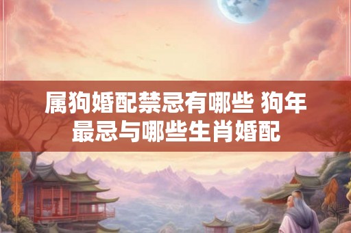 属狗婚配禁忌有哪些 狗年最忌与哪些生肖婚配 属狗婚配禁忌有哪些 狗年最忌与哪些生肖婚配