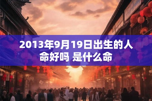 2013年9月19日出生的人命好吗 是什么命