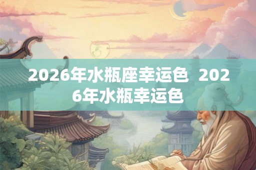 2026年水瓶座幸运色  2026年水瓶幸运色